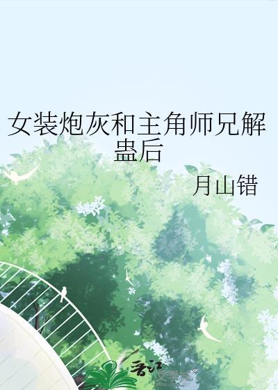 女装炮灰和主角师兄解蛊后免费阅读