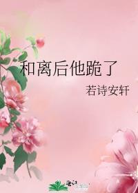 和离后他跪了若诗安轩笔趣阁