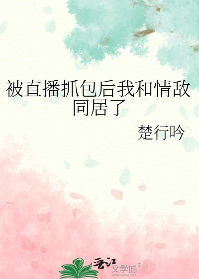 被直播抓包后我和情敌同居了_楚行吟