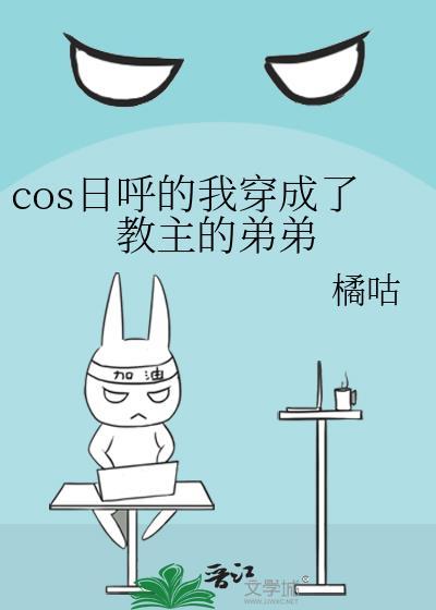 cos日呼的我穿成了教主的弟弟免费阅读