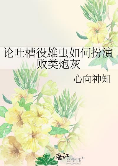 论吐槽役雄虫如何扮演败类炮灰百度