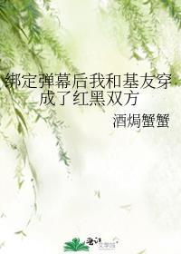 绑定弹幕后我和基友穿成了红黑双方酒焗蟹蟹笔趣阁