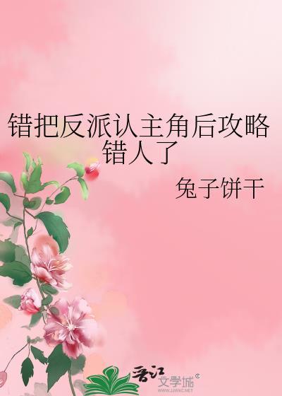错把反派认主角后攻略错人了 作者兔子饼干