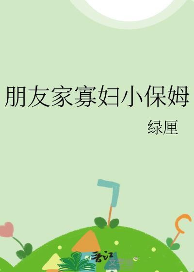 朋友家寡妇小保姆(绿厘)
