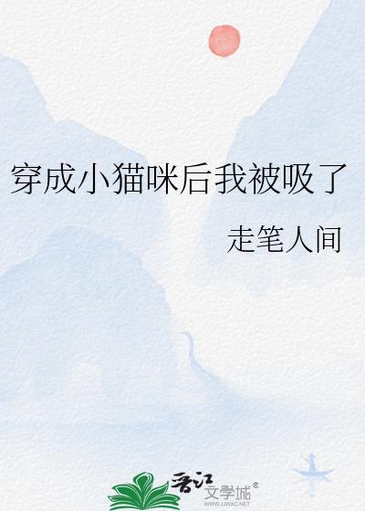 穿成小猫咪后我被吸了作者走笔人间