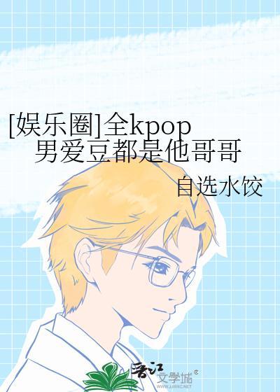 娱乐圈全kpop男爱豆都是他哥哥百度