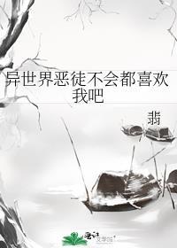 异世界恶徒不会都喜欢我吧免费阅读