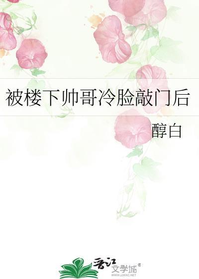 被楼下帅哥冷脸敲门后无弹窗 笔趣阁