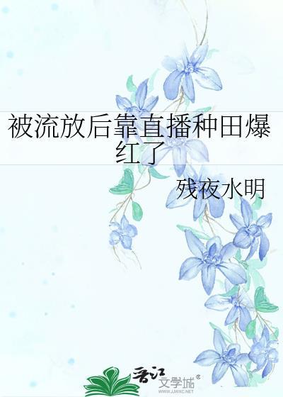 被流放后靠直播种田爆红了全文免费阅读