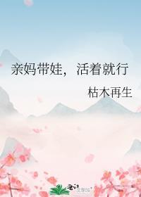 亲妈带娃活着就行枯木再生笔趣阁