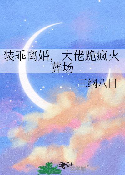 装乖离婚大佬跪疯火葬场免费阅读