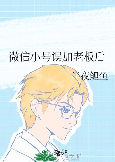 微信小号误加老板后全文免费阅读