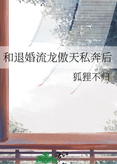 和退婚流龙傲天私奔后(狐狸不归)最新章节
