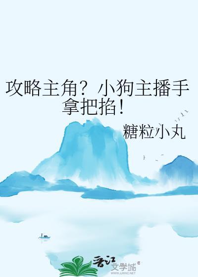 攻略主角?小狗主播手拿把掐笔趣阁