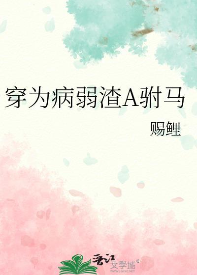 穿为病弱渣A驸马赐鲤全文免费