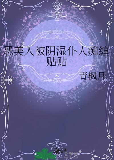 恶美人被阴湿仆人痴缠贴贴 作者青枫月免费