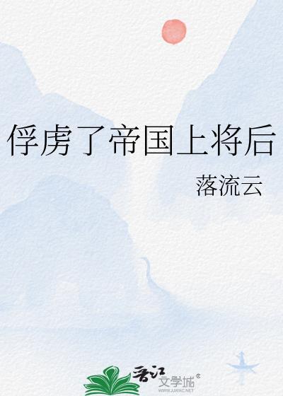 俘虏了帝国上将后免费阅读全文