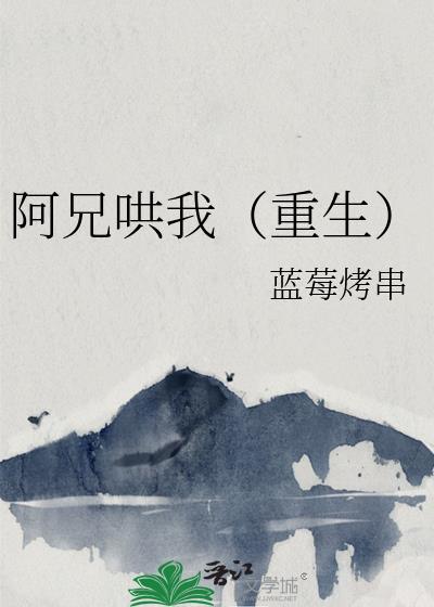 阿兄哄我重生by阿兄哄我全文免费阅读