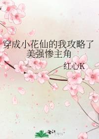 穿成小花仙的我攻略了美强惨主角 作者红心K
