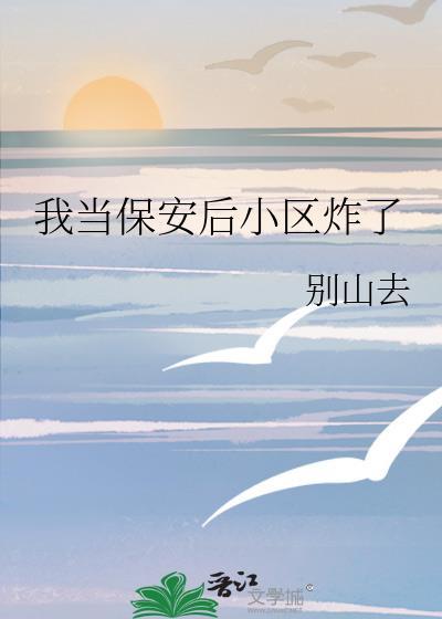 我当保安后小区炸了笔趣阁无防盗