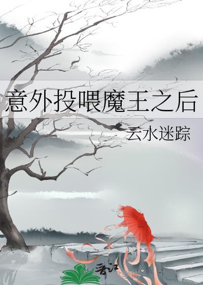 意外投喂魔王之后全文免费阅读