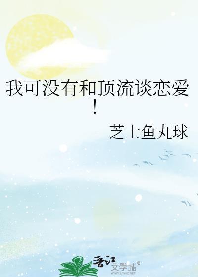 我可没有和顶流谈恋爱!txt