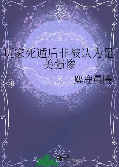 玩家死遁后非被认为是美强惨免费阅读