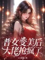 普女变美后大佬抢疯了的