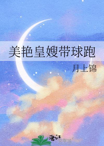美艳皇嫂带球跑最新章节更新时间