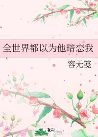 全世界都以为他暗恋我 容无笺百度