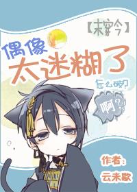 偶像太迷糊了怎么破?作者云未歇