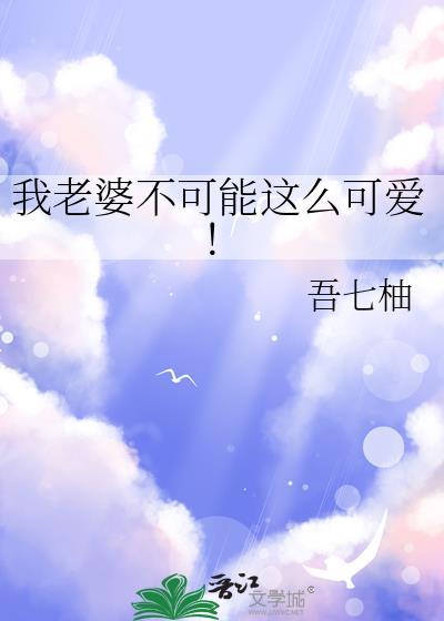 我老婆不可能这么可爱!作者 黄七柚未删减