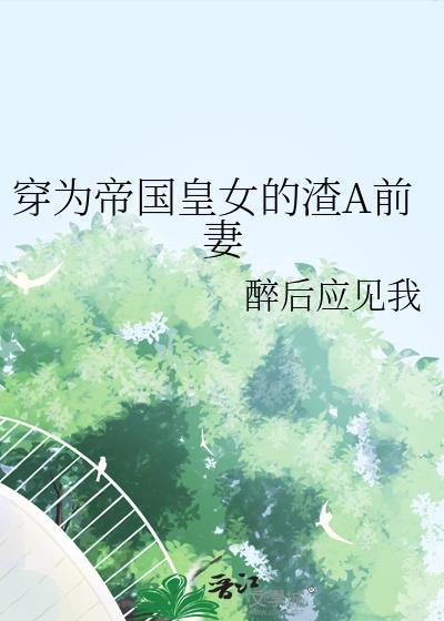 穿为帝国皇女的渣a前妻免费阅读百度