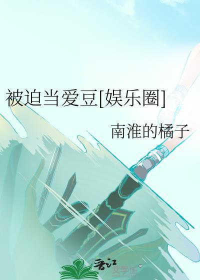 被迫当爱豆娱乐圈南淮的橘子