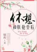 休想和朕抢皇后 绿药txt