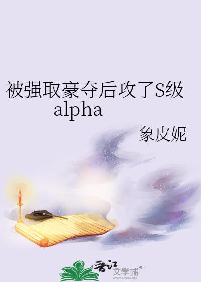 被强取豪夺后攻了S级alphaby象皮妮