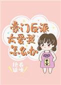 豪门反派太爱我怎么办全文免费阅读怀孕