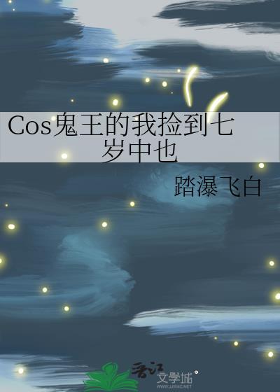 Cos鬼王的我捡到七岁中也全文免费阅读