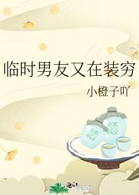 临时男友又在装穷作者小橙子吖