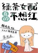 绿茶女配真的不想红晋江