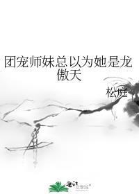 团宠师妹总以为她是龙傲天 松庭