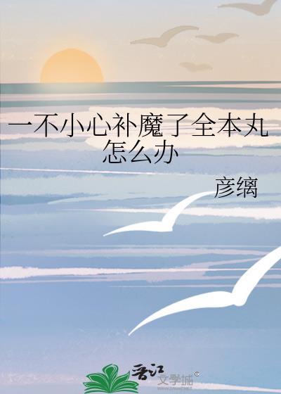 一不小心补魔了全本丸怎么办分节阅读