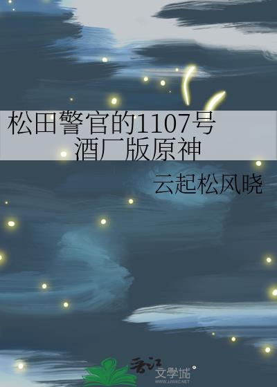 松田警官的1107号酒厂版原神 作者云起松风晓