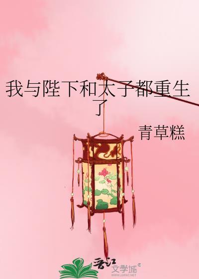 我与陛下和太子都重生了作者青草糕