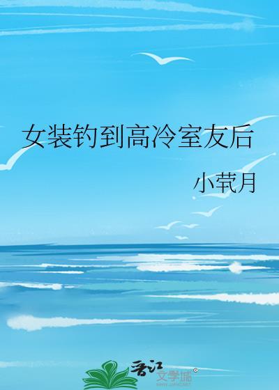 女装钓到高冷室友后TXT