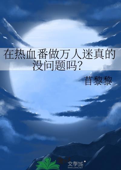 在热血番做万人迷真的没问题吗免费阅读