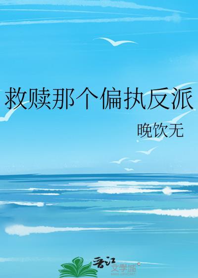 救赎那个偏执反派晚饮无讲的什么内容