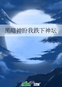 黑暗神盼我跌下神坛免费阅读