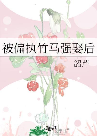 被偏执竹马强娶后免费阅读韶芹