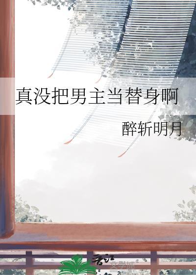 真没把男主当替身啊免费阅读